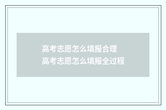 高考志愿怎么填报合理 高考志愿怎么填报全过程