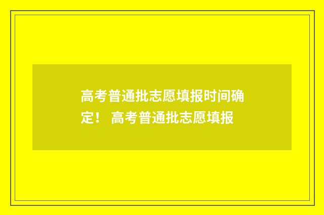 高考普通批志愿填报时间确定！ 高考普通批志愿填报