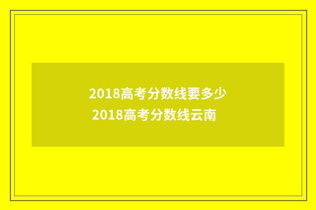 2018高考分数线要多少 2018高考分数线云南