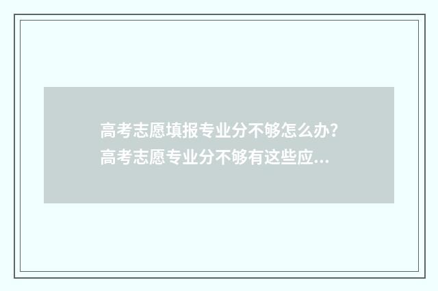 高考志愿填报专业分不够怎么办？高考志愿专业分不够有这些应对策略 高考志愿填报专业一览表