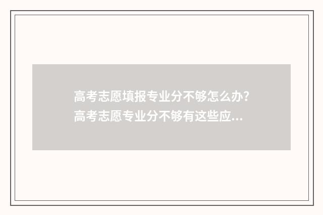高考志愿填报专业分不够怎么办？高考志愿专业分不够有这些应对策略 高考志愿填报专业一览表