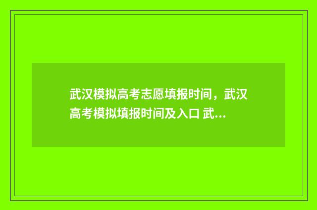 武汉模拟高考志愿填报时间，武汉高考模拟填报时间及入口 武汉模拟高考时间2021