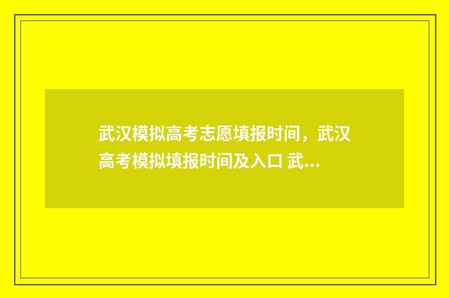武汉模拟高考志愿填报时间，武汉高考模拟填报时间及入口 武汉模拟高考时间2021