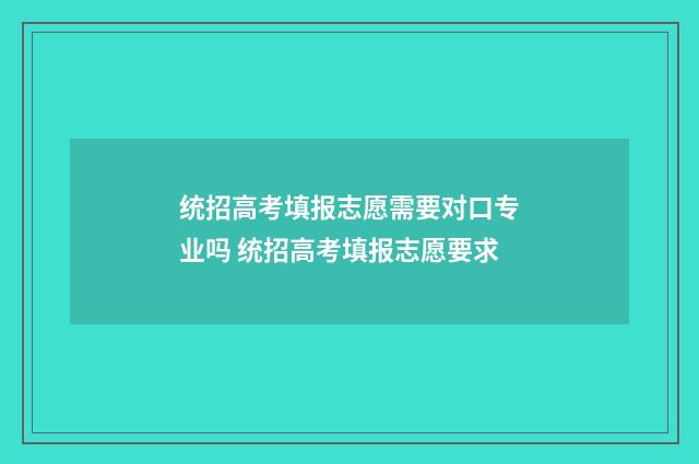 统招高考填报志愿需要对口专业吗 统招高考填报志愿要求