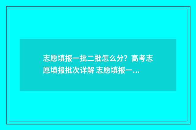 志愿填报一批二批怎么分？高考志愿填报批次详解 志愿填报一批二批一共192个志愿怎么填