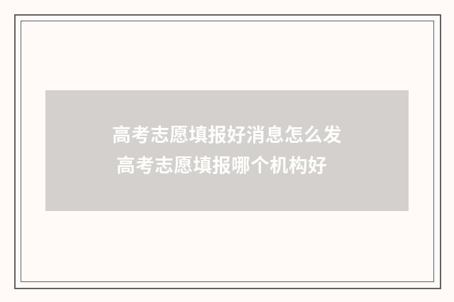高考志愿填报好消息怎么发 高考志愿填报哪个机构好