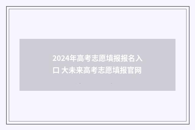 2024年高考志愿填报报名入口 大未来高考志愿填报官网