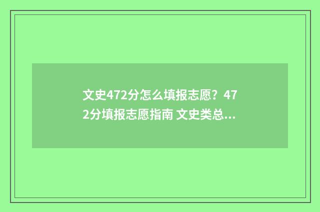 文史472分怎么填报志愿?472分填报志愿指南 文史类总分多少分