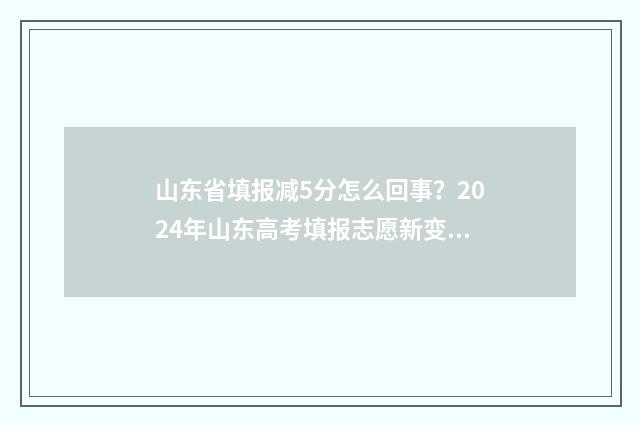 山东省填报减5分怎么回事？2024年山东高考填报志愿新变化 山东省减负清单