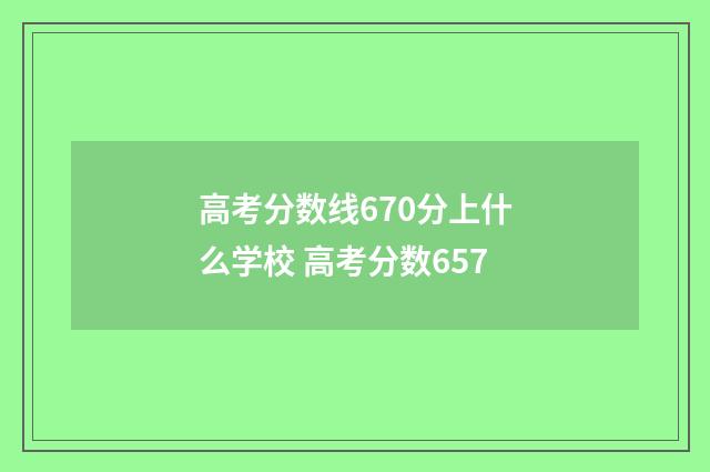 高考分数线670分上什么学校 高考分数657