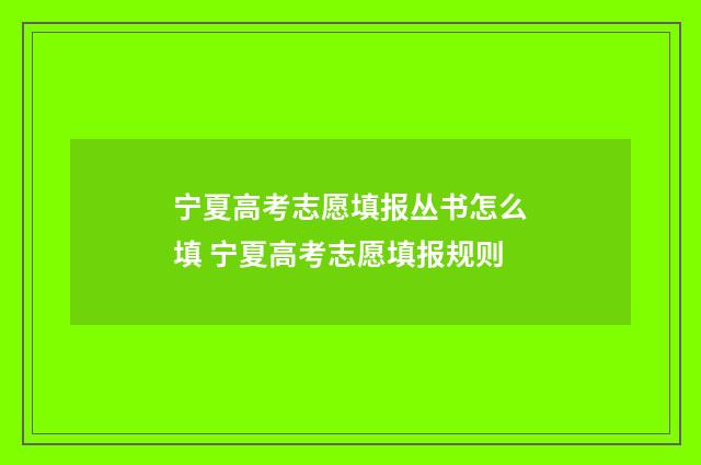 宁夏高考志愿填报丛书怎么填 宁夏高考志愿填报规则