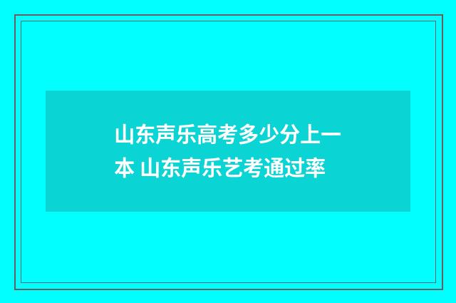 山东声乐高考多少分上一本 山东声乐艺考通过率