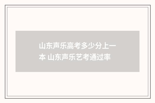 山东声乐高考多少分上一本 山东声乐艺考通过率