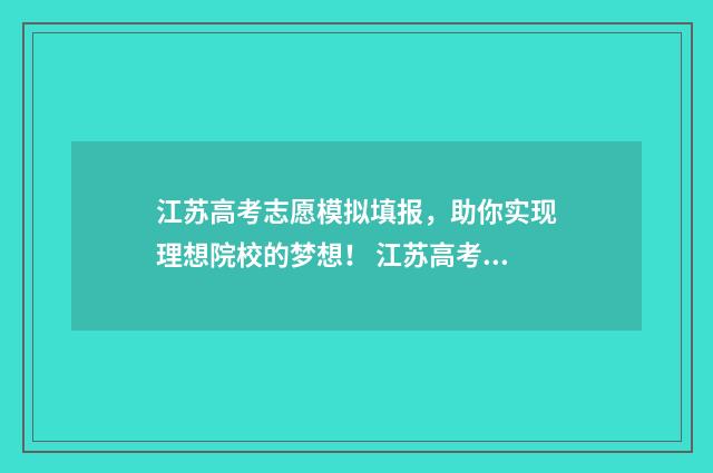 江苏高考志愿模拟填报，助你实现理想院校的梦想！ 江苏高考志愿模拟填报系统官网2021