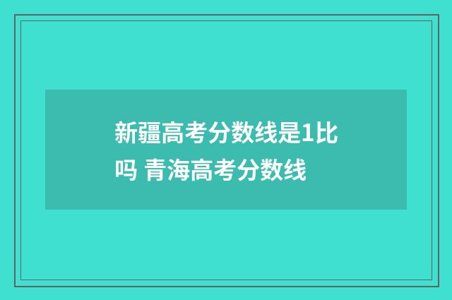 新疆高考分数线是1比吗 青海高考分数线