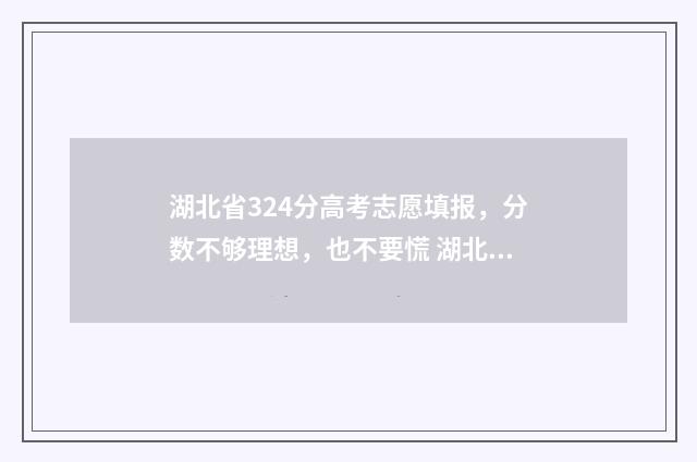 湖北省324分高考志愿填报，分数不够理想，也不要慌 湖北高考324分上什么学校
