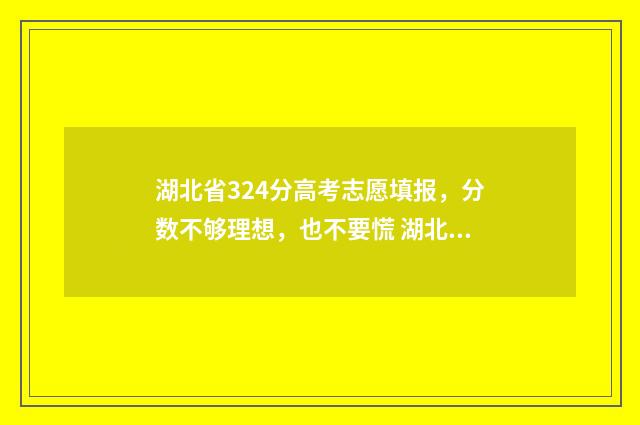 湖北省324分高考志愿填报，分数不够理想，也不要慌 湖北高考324分上什么学校