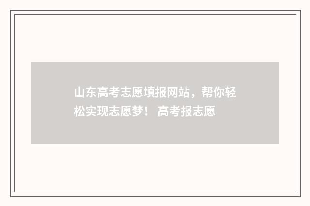 山东高考志愿填报网站，帮你轻松实现志愿梦！ 高考报志愿