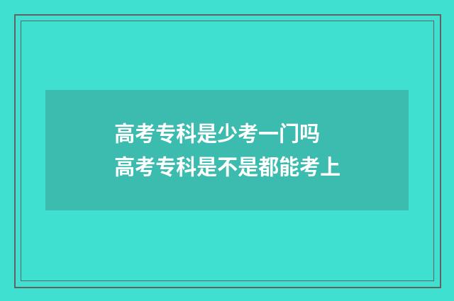 高考专科是少考一门吗 高考专科是不是都能考上