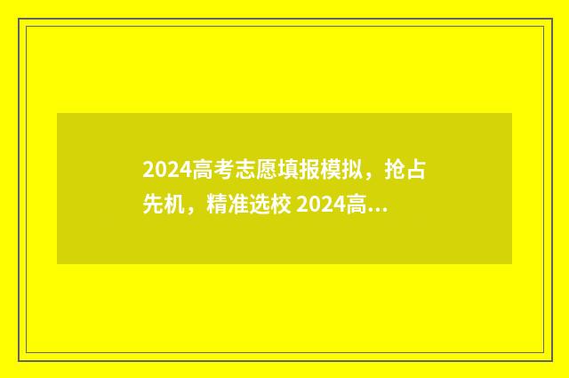 2024高考志愿填报模拟，抢占先机，精准选校 2024高考志愿填报时间