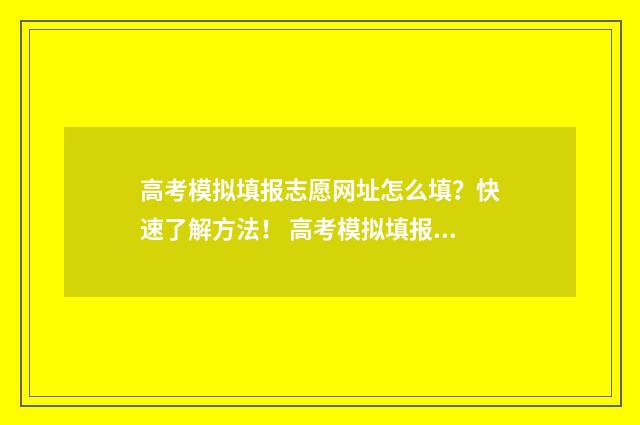 高考模拟填报志愿网址怎么填？快速了解方法！ 高考模拟填报志愿系统入口