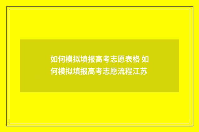 如何模拟填报高考志愿表格 如何模拟填报高考志愿流程江苏