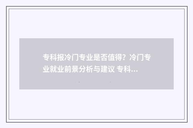 专科报冷门专业是否值得？冷门专业就业前景分析与建议 专科比较冷门的专业有哪些