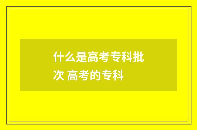 什么是高考专科批次 高考的专科