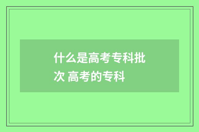 什么是高考专科批次 高考的专科