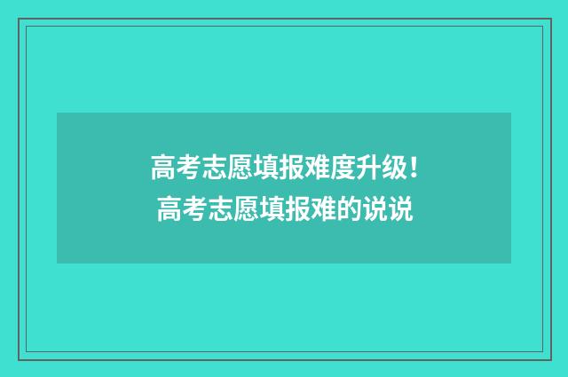 高考志愿填报难度升级！ 高考志愿填报难的说说