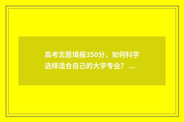 高考志愿填报350分,如何科学选择适合自己的大学专业? 高考志愿填报35志愿怎么填