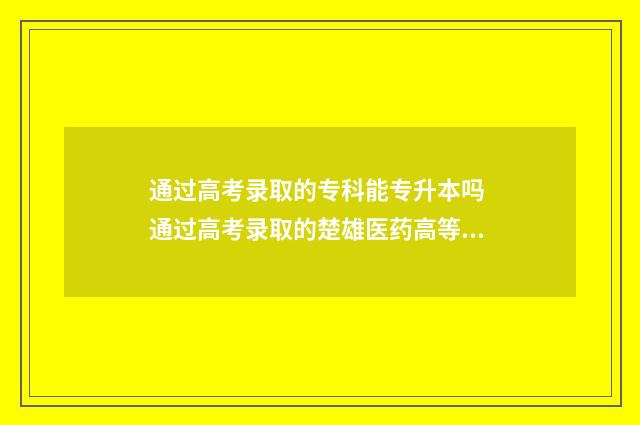 通过高考录取的专科能专升本吗 通过高考录取的楚雄医药高等专科学校,需要读几年?