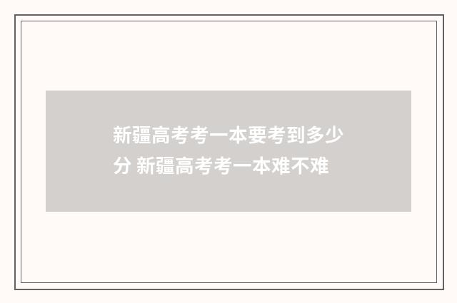 新疆高考考一本要考到多少分 新疆高考考一本难不难