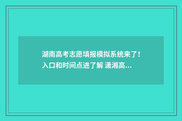 湖南高考志愿填报模拟系统来了！入口和时间点进了解 潇湘高考单招志愿填报