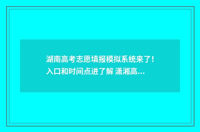 湖南高考志愿填报模拟系统来了！入口和时间点进了解 潇湘高考单招志愿填报