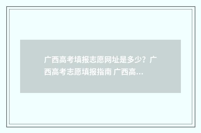 广西高考填报志愿网址是多少？广西高考志愿填报指南 广西高考填报志愿辅助系统