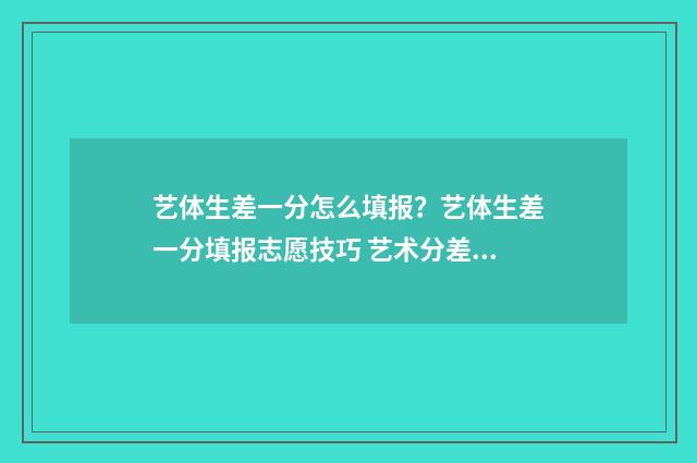 艺体生差一分怎么填报？艺体生差一分填报志愿技巧 艺术分差一分能上大学吗