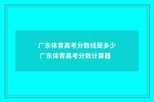 广东体育高考分数线是多少 广东体育高考分数计算器