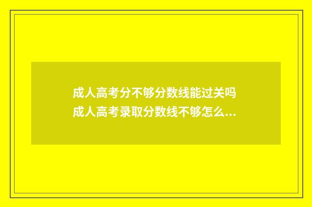成人高考分不够分数线能过关吗 成人高考录取分数线不够怎么办