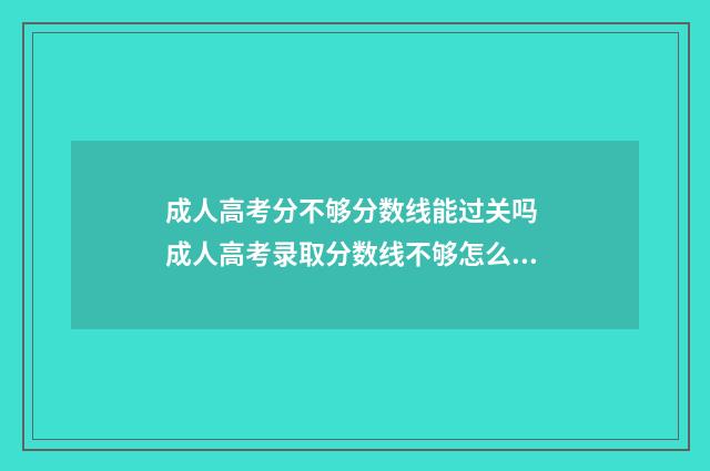 成人高考分不够分数线能过关吗 成人高考录取分数线不够怎么办