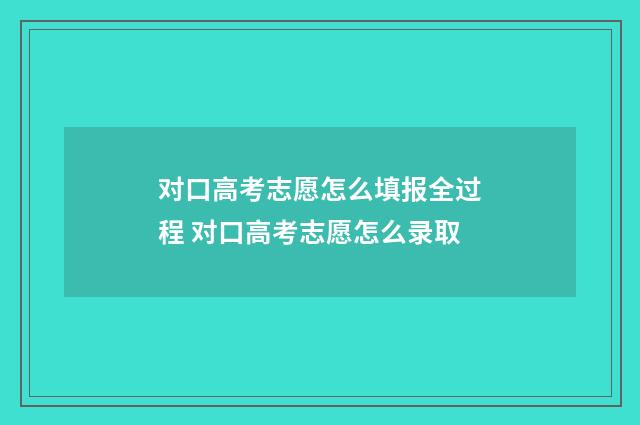 对口高考志愿怎么填报全过程 对口高考志愿怎么录取