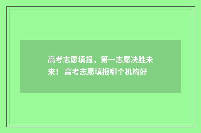 高考志愿填报，第一志愿决胜未来！ 高考志愿填报哪个机构好