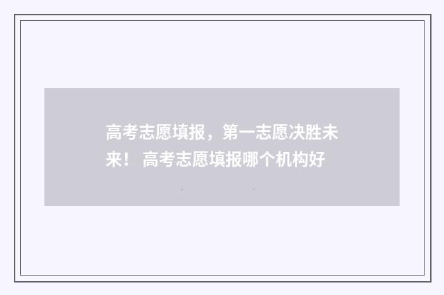 高考志愿填报，第一志愿决胜未来！ 高考志愿填报哪个机构好
