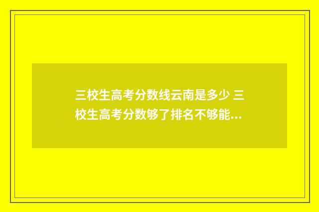 三校生高考分数线云南是多少 三校生高考分数够了排名不够能上吗