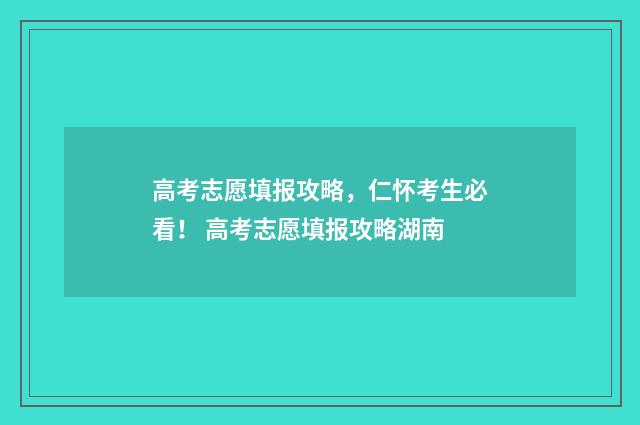 高考志愿填报攻略，仁怀考生必看！ 高考志愿填报攻略湖南