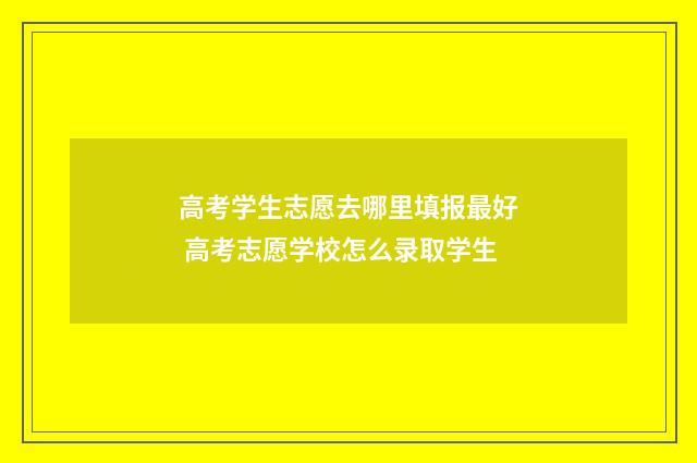 高考学生志愿去哪里填报最好 高考志愿学校怎么录取学生