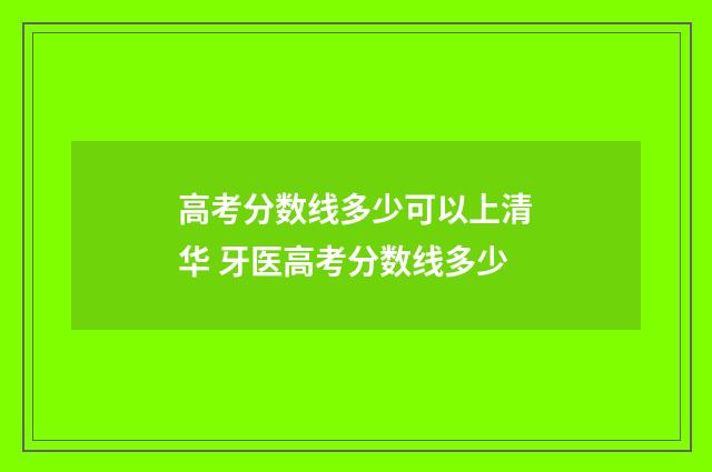 高考分数线多少可以上清华 牙医高考分数线多少