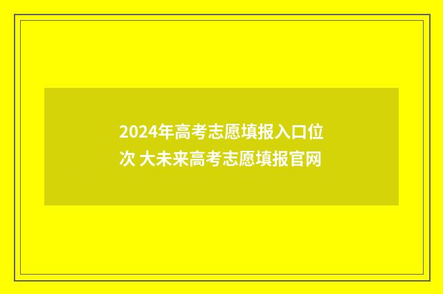 2024年高考志愿填报入口位次 大未来高考志愿填报官网