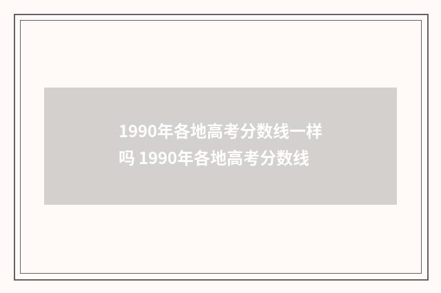 1990年各地高考分数线一样吗 1990年各地高考分数线