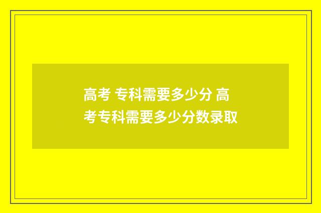 高考 专科需要多少分 高考专科需要多少分数录取